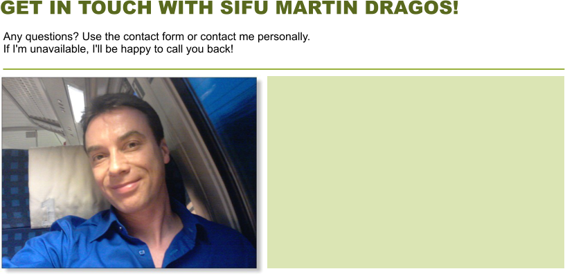 GET IN TOUCH WITH SIFU MARTIN DRAGOS! Any questions? Use the contact form or contact me personally. If I'm unavailable, I'll be happy to call you back!
